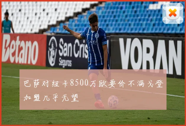 巴萨对纽卡8500万欧要价不满戈登加盟几乎无望