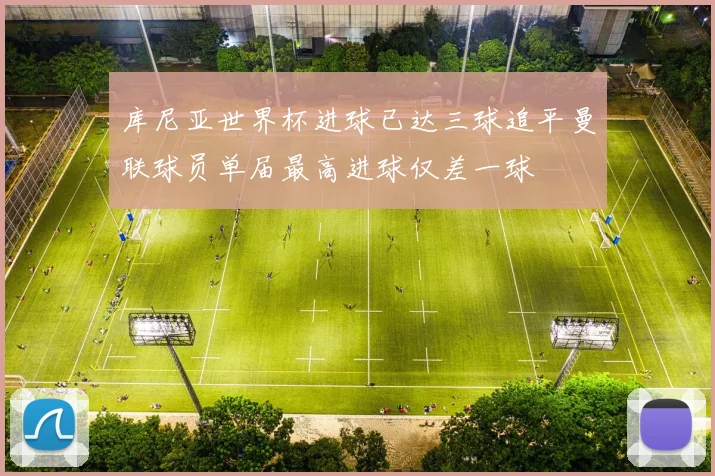 库尼亚世界杯进球已达三球追平曼联球员单届最高进球仅差一球