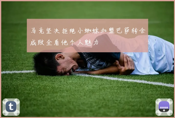 马竞坚决拒绝小蜘蛛加盟巴萨转会成败全看他个人魅力