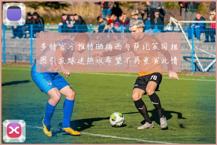 多特官方推特晒梅西与萨比策同框图引发球迷热议希望不再重演此情景