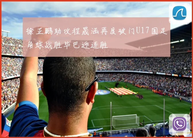 徐正鹏助攻程晟涵再度破门U17国足角球战胜毕巴迎连胜