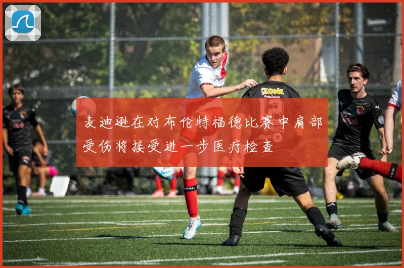 麦迪逊在对布伦特福德比赛中肩部受伤将接受进一步医疗检查