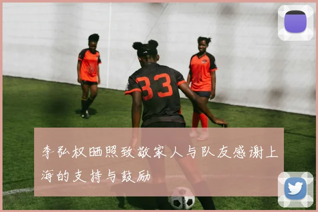 李弘权晒照致敬家人与队友感谢上海的支持与鼓励