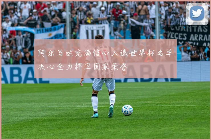 阿尔马达充满信心入选世界杯名单决心全力捍卫国家荣誉
