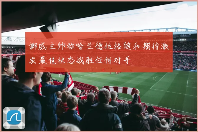 挪威主帅称哈兰德性格随和期待激发最佳状态战胜任何对手