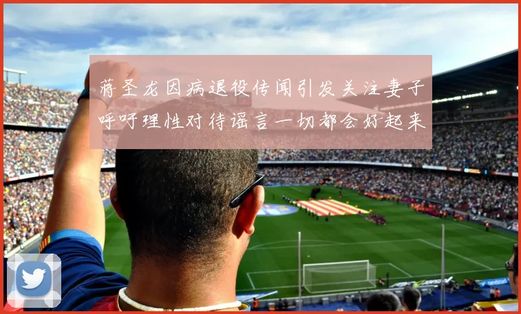 蒋圣龙因病退役传闻引发关注妻子呼吁理性对待谣言一切都会好起来