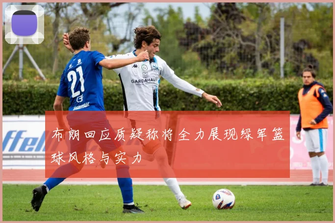 布朗回应质疑称将全力展现绿军篮球风格与实力