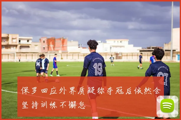 保罗回应外界质疑称夺冠后依然会坚持训练不懈怠