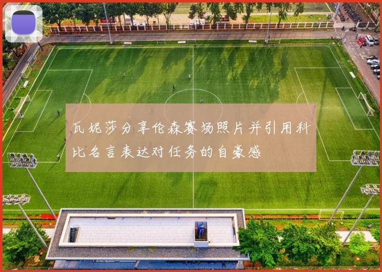瓦妮莎分享伦森赛场照片并引用科比名言表达对任务的自豪感