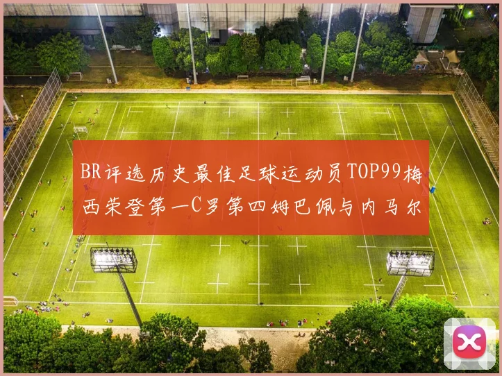 BR评选历史最佳足球运动员TOP99梅西荣登第一C罗第四姆巴佩与内马尔排名解析
