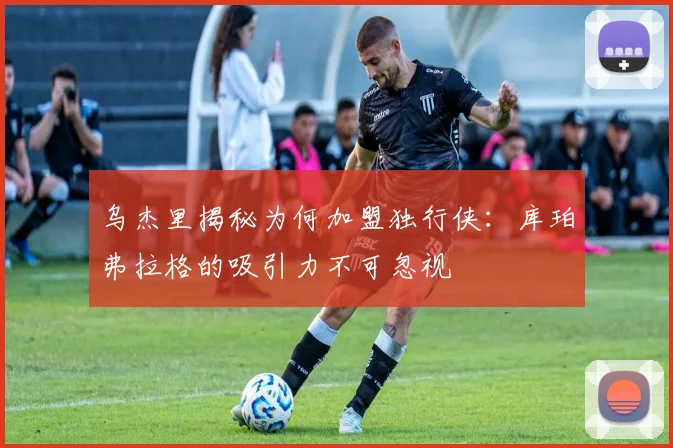 乌杰里揭秘为何加盟独行侠：库珀弗拉格的吸引力不可忽视