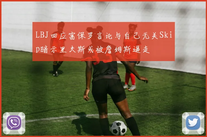 LBJ回应富保罗言论与自己无关Skip暗示里夫斯或被詹姆斯逼走
