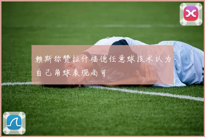 赖斯称赞拉什福德任意球技术认为自己角球表现尚可
