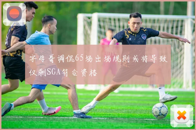 字母哥调侃65场出场规则或将导致仅剩SGA符合资格