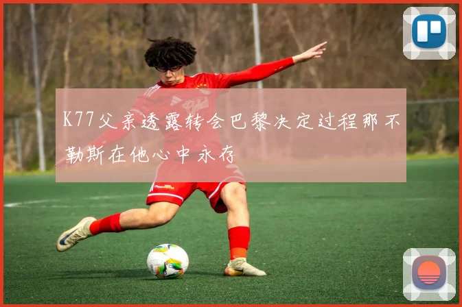 K77父亲透露转会巴黎决定过程那不勒斯在他心中永存
