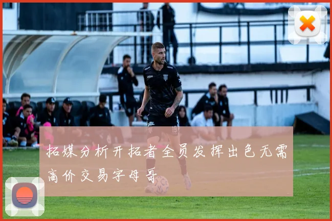拓媒分析开拓者全员发挥出色无需高价交易字母哥