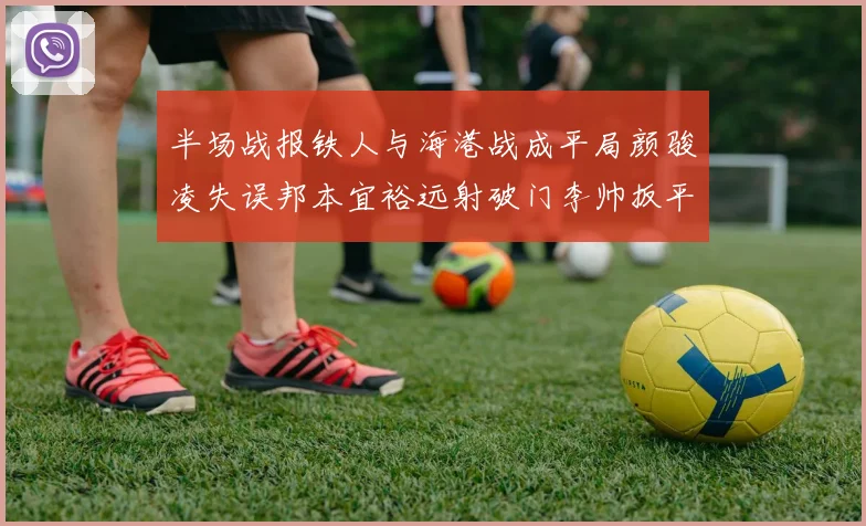 半场战报铁人与海港战成平局颜骏凌失误邦本宜裕远射破门李帅扳平