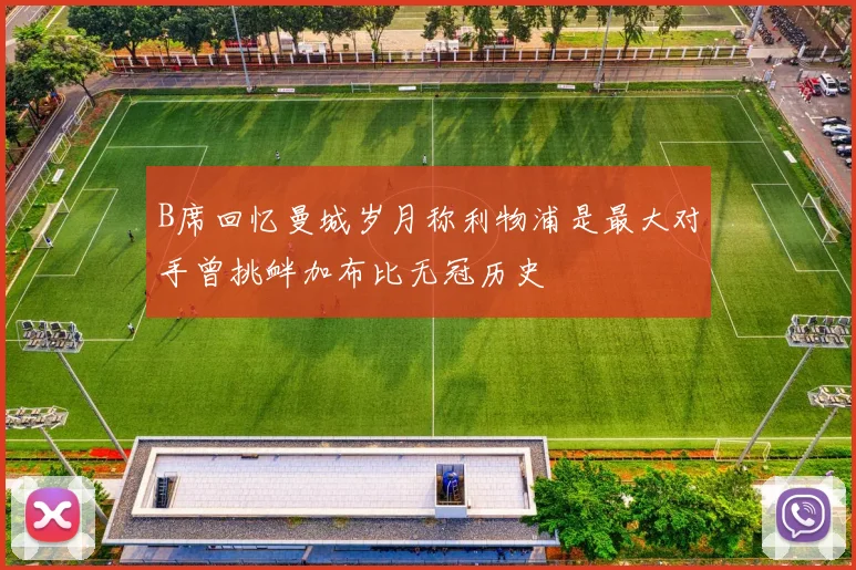 B席回忆曼城岁月称利物浦是最大对手曾挑衅加布比无冠历史