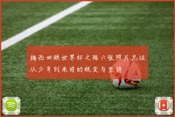 梅西回顾世界杯之路六张照片见证从少年到老将的蜕变与坚持