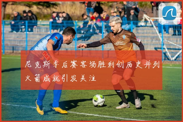尼克斯季后赛客场胜利创历史并列火箭成就引发关注