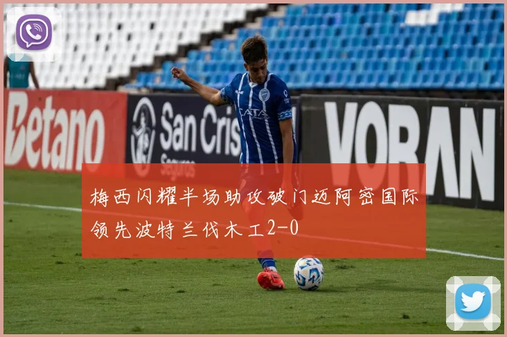 梅西闪耀半场助攻破门迈阿密国际领先波特兰伐木工2-0