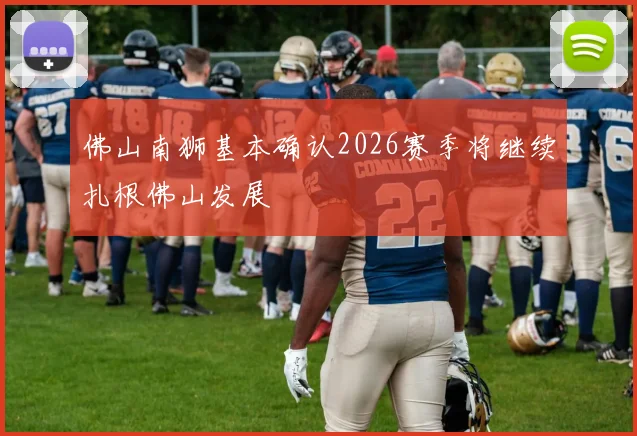 佛山南狮基本确认2026赛季将继续扎根佛山发展