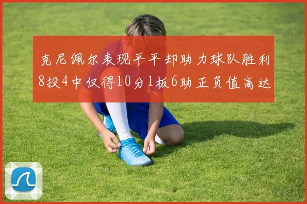 克尼佩尔表现平平却助力球队胜利8投4中仅得10分1板6助正负值高达23