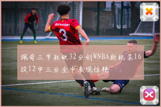 佩奇三节狂砍32分创WNBA新纪录16投12中三分全中表现惊艳