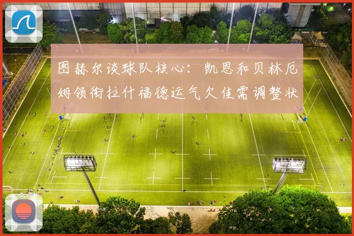 图赫尔谈球队核心：凯恩和贝林厄姆领衔拉什福德运气欠佳需调整状态