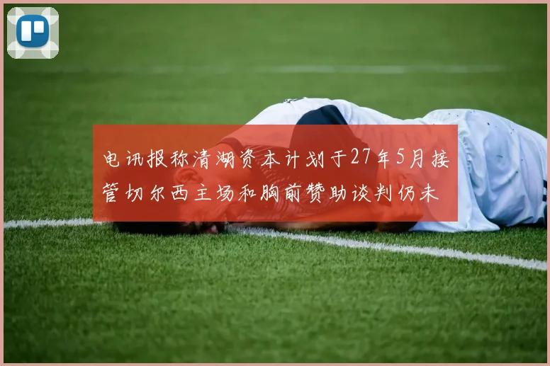 电讯报称清湖资本计划于27年5月接管切尔西主场和胸前赞助谈判仍未取得进展