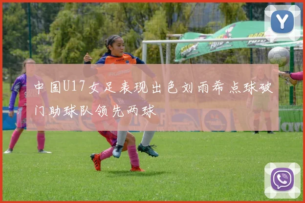 中国U17女足表现出色刘雨希点球破门助球队领先两球