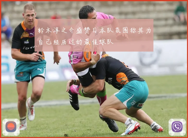 铃木淳之介盛赞日本队氛围称其为自己经历过的最佳球队
