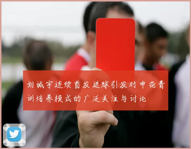 刘诚宇连续首发进球引发对申花青训培养模式的广泛关注与讨论
