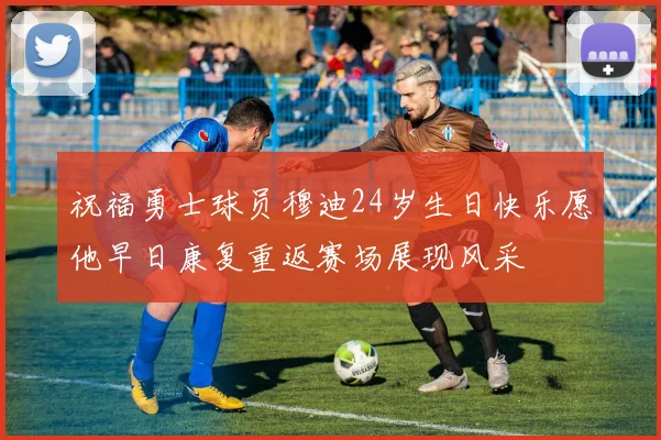 祝福勇士球员穆迪24岁生日快乐愿他早日康复重返赛场展现风采