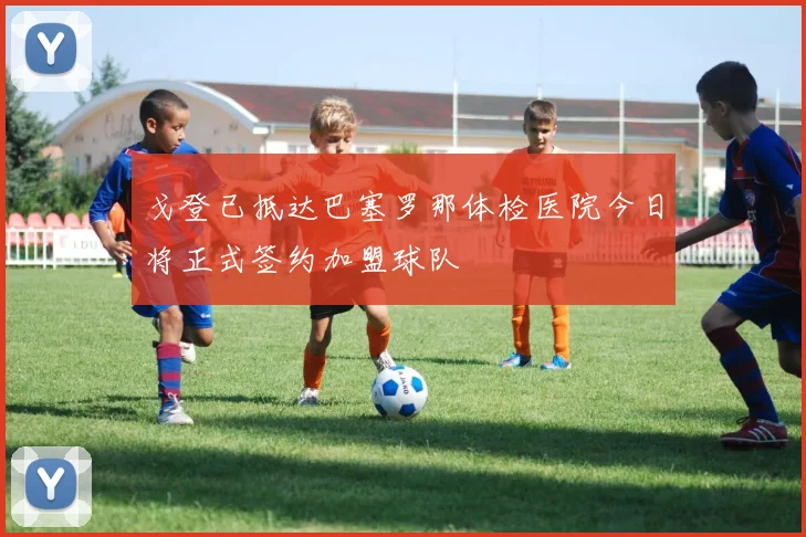 戈登已抵达巴塞罗那体检医院今日将正式签约加盟球队