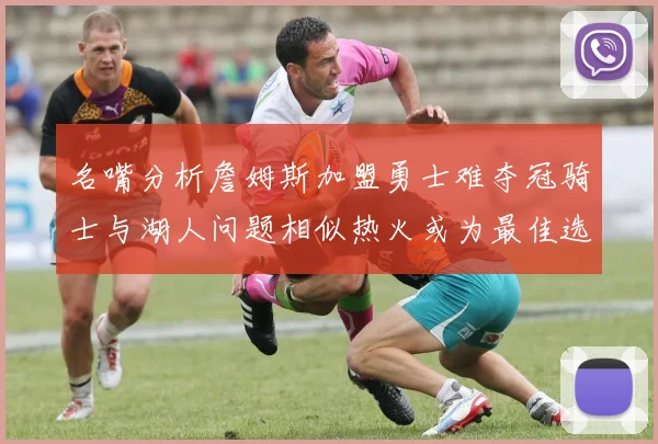名嘴分析詹姆斯加盟勇士难夺冠骑士与湖人问题相似热火或为最佳选择